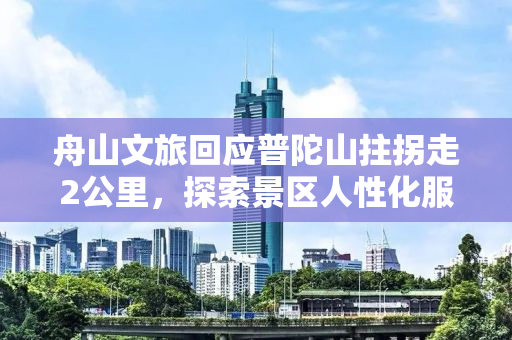 舟山文旅回应普陀山拄拐走2公里，探索景区人性化服务新路径