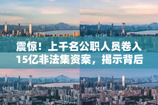震惊！上千名公职人员卷入15亿非法集资案，揭示背后的惊人真相！