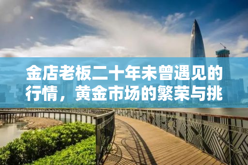 金店老板二十年未曾遇见的行情，黄金市场的繁荣与挑战
