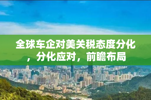 全球车企对美关税态度分化，分化应对，前瞻布局
