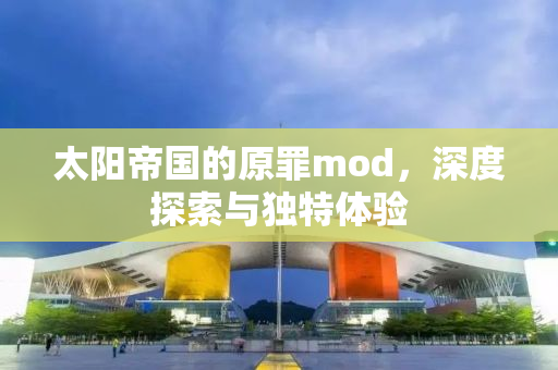太阳帝国的原罪mod，深度探索与独特体验