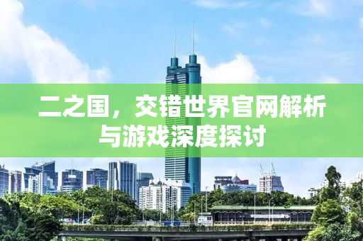 二之国，交错世界官网解析与游戏深度探讨