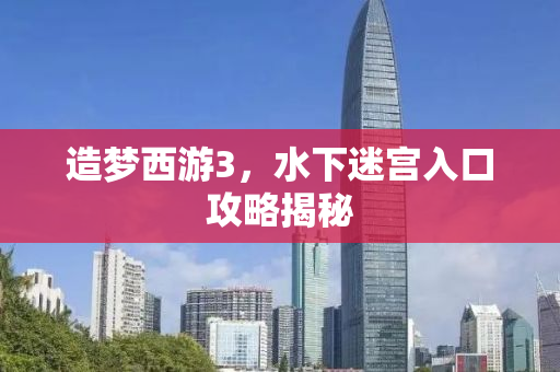 造梦西游3，水下迷宫入口攻略揭秘