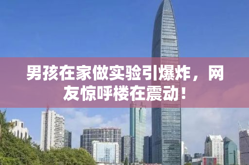 男孩在家做实验引爆炸，网友惊呼楼在震动！