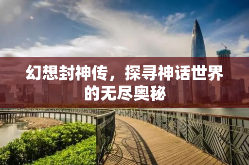 幻想封神传，探寻神话世界的无尽奥秘