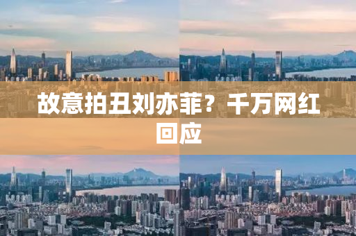 故意拍丑刘亦菲？千万网红回应