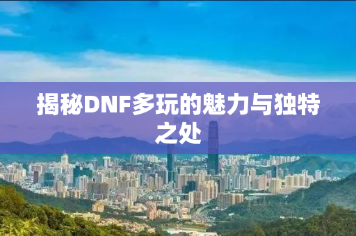 揭秘DNF多玩的魅力与独特之处