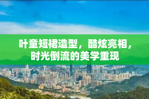 叶童短裙造型，酷炫亮相，时光倒流的美学重现