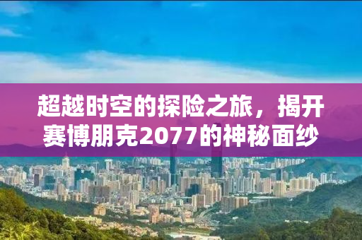 超越时空的探险之旅，揭开赛博朋克2077的神秘面纱
