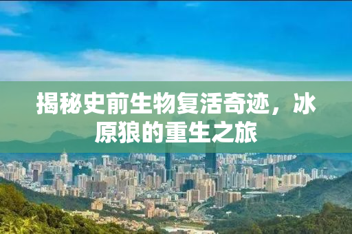 揭秘史前生物复活奇迹，冰原狼的重生之旅