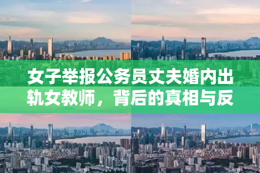 女子举报公务员丈夫婚内出轨女教师，背后的真相与反思