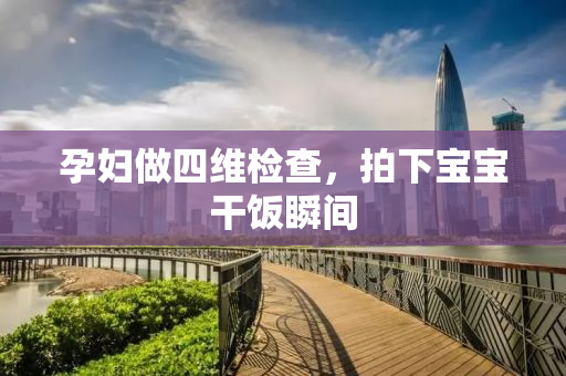 孕妇做四维检查，拍下宝宝干饭瞬间