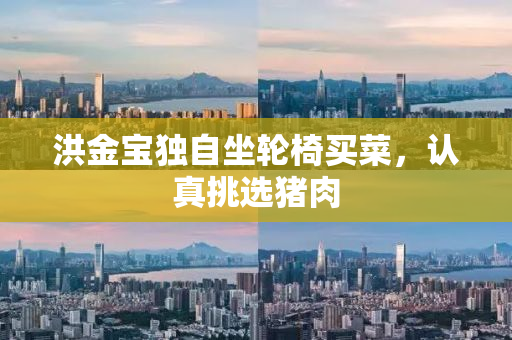 洪金宝独自坐轮椅买菜，认真挑选猪肉