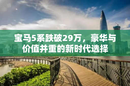 宝马5系跌破29万，豪华与价值并重的新时代选择