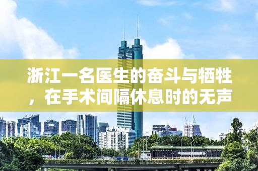浙江一名医生的奋斗与牺牲，在手术间隔休息时的无声告别