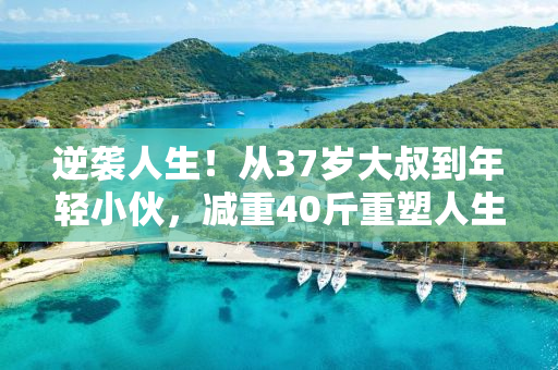 逆袭人生！从37岁大叔到年轻小伙，减重40斤重塑人生路！