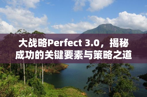 大战略Perfect 3.0，揭秘成功的关键要素与策略之道