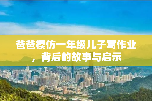 爸爸模仿一年级儿子写作业，背后的故事与启示