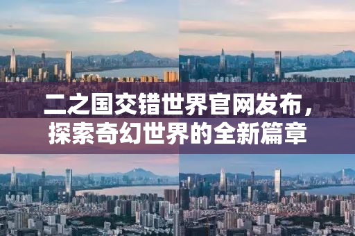 二之国交错世界官网发布，探索奇幻世界的全新篇章