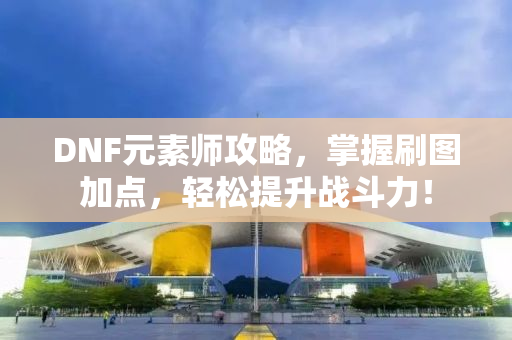 DNF元素师攻略，掌握刷图加点，轻松提升战斗力！