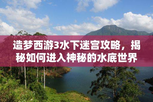 造梦西游3水下迷宫攻略，揭秘如何进入神秘的水底世界