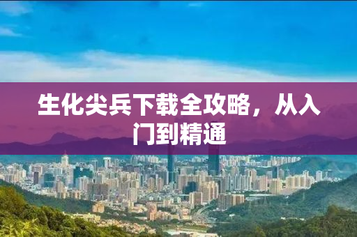 生化尖兵下载全攻略，从入门到精通
