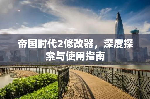 帝国时代2修改器，深度探索与使用指南