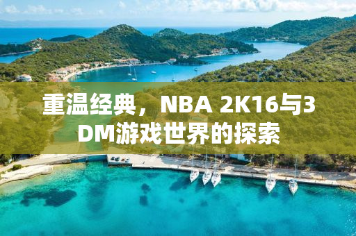 重温经典，NBA 2K16与3DM游戏世界的探索