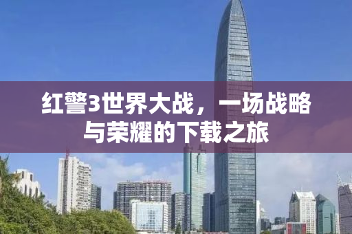 红警3世界大战，一场战略与荣耀的下载之旅