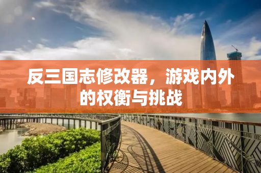 反三国志修改器，游戏内外的权衡与挑战