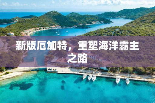 新版厄加特，重塑海洋霸主之路