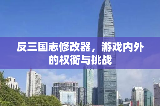 反三国志修改器，游戏内外的权衡与挑战
