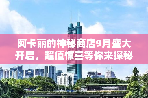 阿卡丽的神秘商店9月盛大开启，超值惊喜等你来探秘！