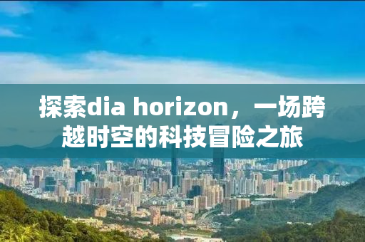 探索dia horizon，一场跨越时空的科技冒险之旅