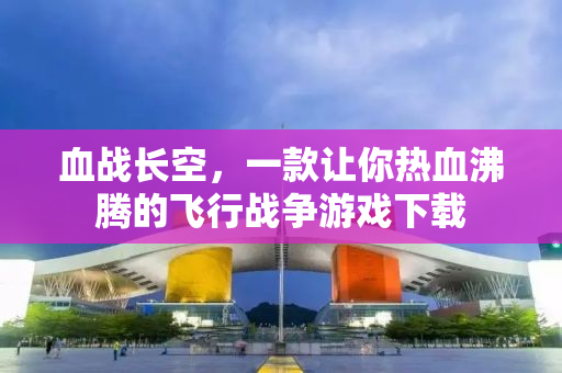 血战长空，一款让你热血沸腾的飞行战争游戏下载