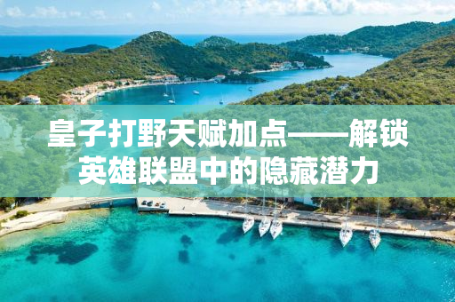 皇子打野天赋加点——解锁英雄联盟中的隐藏潜力