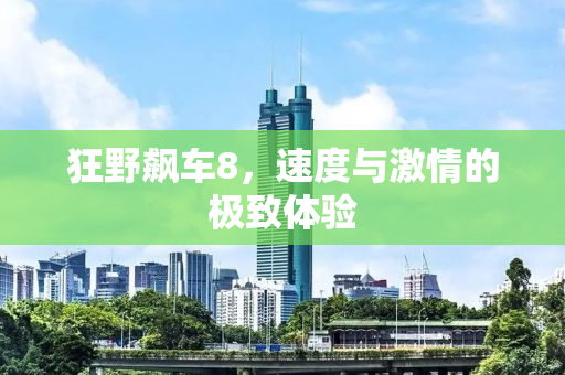 狂野飙车8，速度与激情的极致体验