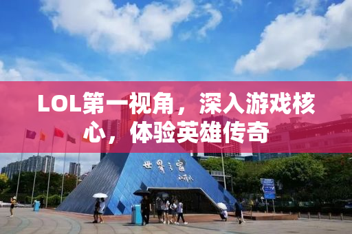 LOL第一视角，深入游戏核心，体验英雄传奇