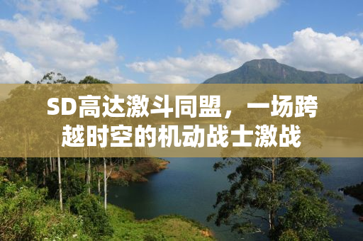 SD高达激斗同盟，一场跨越时空的机动战士激战