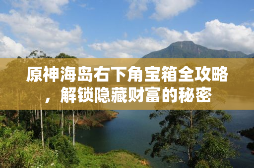 原神海岛右下角宝箱全攻略，解锁隐藏财富的秘密