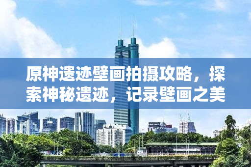 原神遗迹壁画拍摄攻略，探索神秘遗迹，记录壁画之美