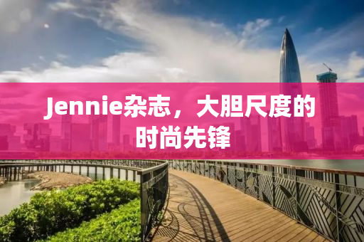 Jennie杂志，大胆尺度的时尚先锋