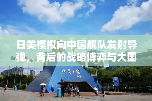 日美模拟向中国舰队发射导弹，背后的战略博弈与大国关系