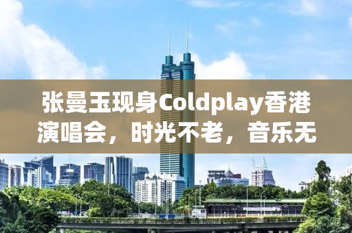 张曼玉现身Coldplay香港演唱会，时光不老，音乐无界