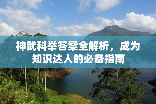 神武科举答案全解析，成为知识达人的必备指南
