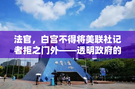 法官，白宫不得将美联社记者拒之门外——透明政府的必经之路