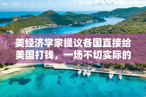 美经济学家提议各国直接给美国打钱，一场不切实际的幻想？