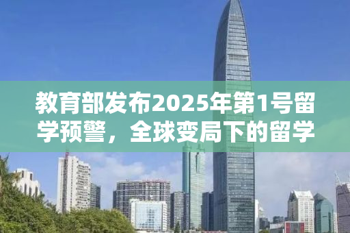 教育部发布2025年第1号留学预警，全球变局下的留学风险与挑战