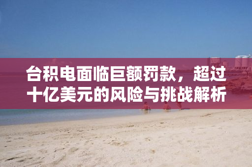 台积电面临巨额罚款，超过十亿美元的风险与挑战解析