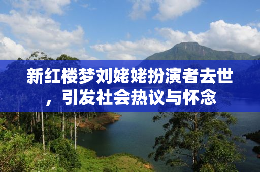 新红楼梦刘姥姥扮演者去世，引发社会热议与怀念